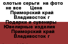 олотые серьги, на фото не все ! › Цена ­ 1 500 - Приморский край, Владивосток г. Подарки и сувениры » Ювелирные изделия   . Приморский край,Владивосток г.